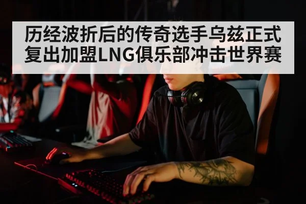 历经波折后的传奇选手乌兹正式复出加盟LNG俱乐部冲击世界赛