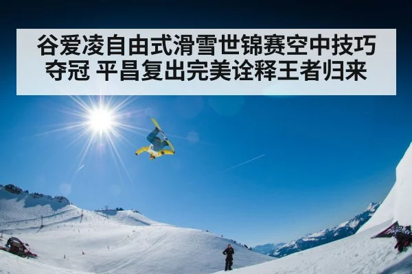 谷爱凌自由式滑雪世锦赛空中技巧夺冠 平昌复出完美诠释王者归来