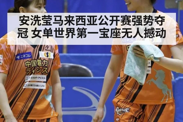 安洗莹马来西亚公开赛强势夺冠 女单世界第一宝座无人撼动