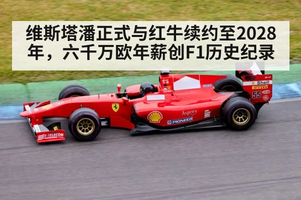 维斯塔潘正式与红牛续约至2028年,六千万欧年薪创F1历史纪录