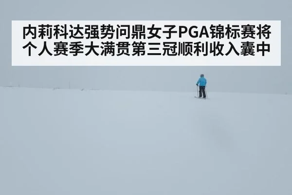 内莉科达强势问鼎女子PGA锦标赛将个人赛季大满贯第三冠顺利收入囊中